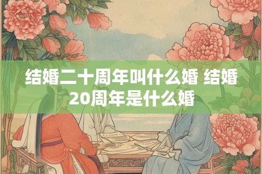 结婚二十周年叫什么婚 结婚20周年是什么婚