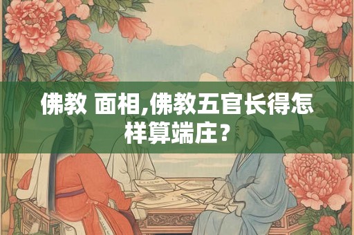 佛教 面相,佛教五官长得怎样算端庄? 佛教 面相,佛教五官长得怎样算端庄?