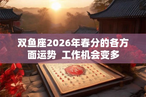 双鱼座2026年春分的各方面运势  工作机会变多