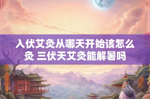 入伏艾灸从哪天开始该怎么灸 三伏天艾灸能解暑吗 入伏艾灸从哪天开始该怎么灸 三伏天艾灸能解暑吗