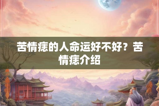 苦情痣的人命运好不好?苦情痣介绍 苦情痣的人命运好不好?苦情痣介绍