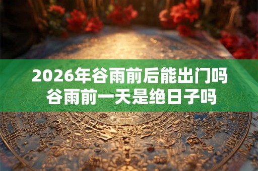 2026年谷雨前后能出门吗 谷雨前一天是绝日子吗 2026年谷雨前后能出门吗 谷雨前一天是绝日子吗