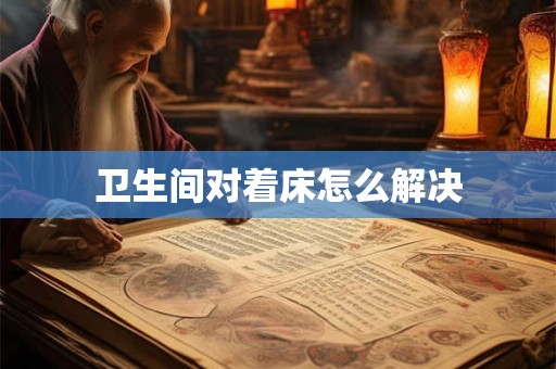 卫生间对着床怎么解决 卫生间对着床怎么解决