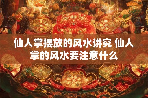 仙人掌摆放的风水讲究 仙人掌的风水要注意什么 仙人掌摆放的风水讲究 仙人掌的风水要注意什么