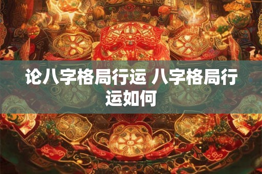 论八字格局行运 八字格局行运如何 论八字格局行运 八字格局行运如何