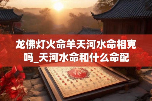 龙佛灯火命羊天河水命相克吗_天河水命和什么命配
