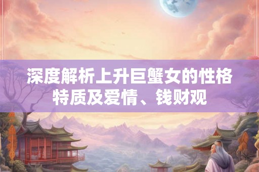 深度解析上升巨蟹女的性格特质及爱情、钱财观