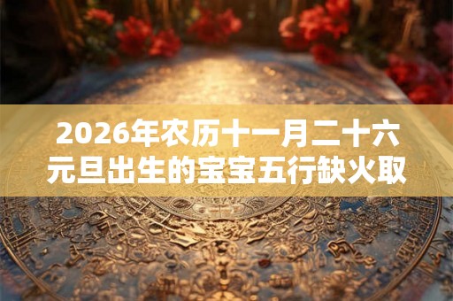 2026年农历十一月二十六元旦出生的宝宝五行缺火取名推荐