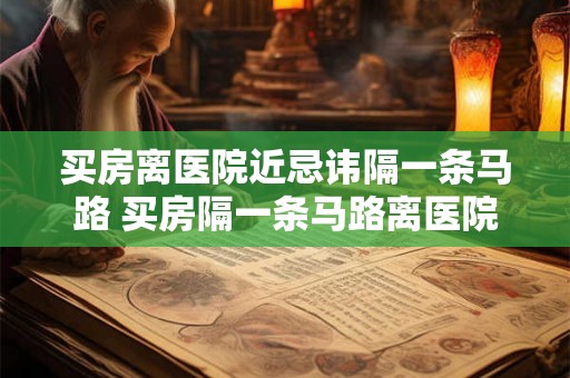 买房离医院近忌讳隔一条马路 买房隔一条马路离医院近可行吗