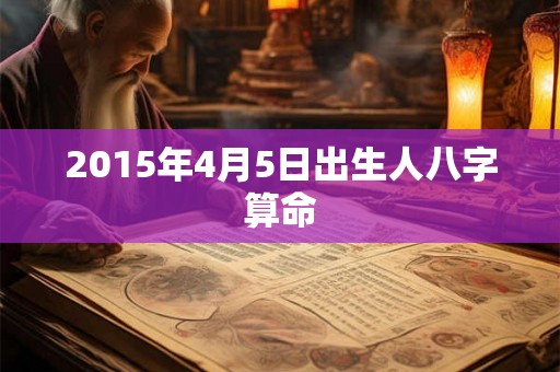 2015年4月5日出生人八字算命 2015年4月5日出生人八字算命