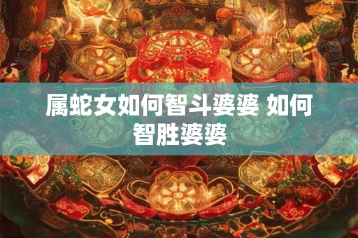 属蛇女如何智斗婆婆 如何智胜婆婆