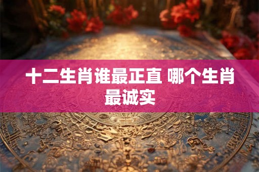 十二生肖谁最正直 哪个生肖最诚实