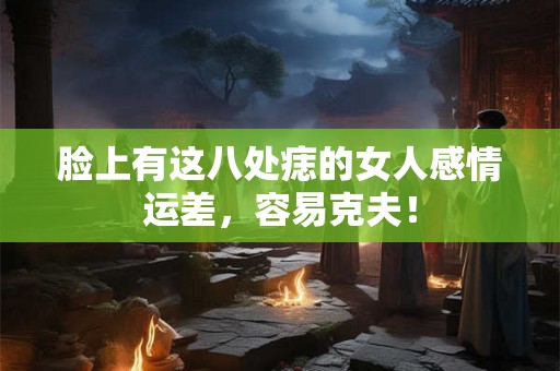 脸上有这八处痣的女人感情运差，容易克夫！