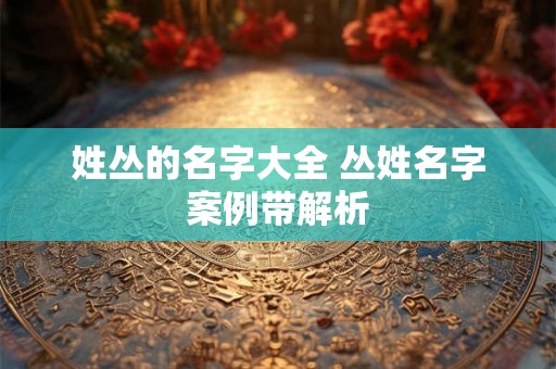姓丛的名字大全 丛姓名字案例带解析 姓丛的名字大全 丛姓名字案例带解析