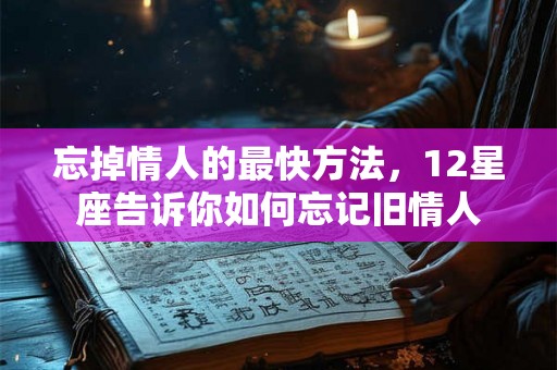 忘掉情人的最快方法，12星座告诉你如何忘记旧情人