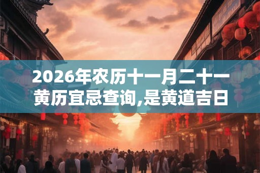 2026年农历十一月二十一黄历宜忌查询,是黄道吉日吗？