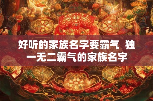 好听的家族名字要霸气 独一无二霸气的家族名字 好听的家族名字要霸气 独一无二霸气的家族名字