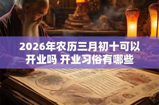 2026年农历三月初十可以开业吗 开业习俗有哪些 2026年农历三月初十可以开业吗 开业习俗有哪些