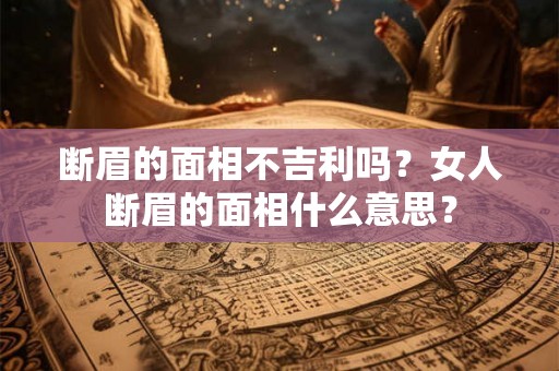 断眉的面相不吉利吗？女人断眉的面相什么意思？