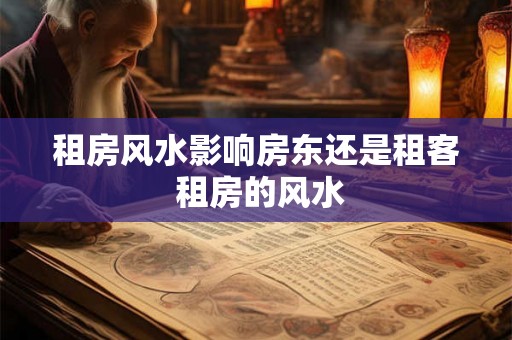 租房风水影响房东还是租客 租房的风水