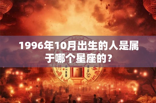 1996年10月出生的人是属于哪个星座的? 1996年10月出生的人是属于哪个星座的?