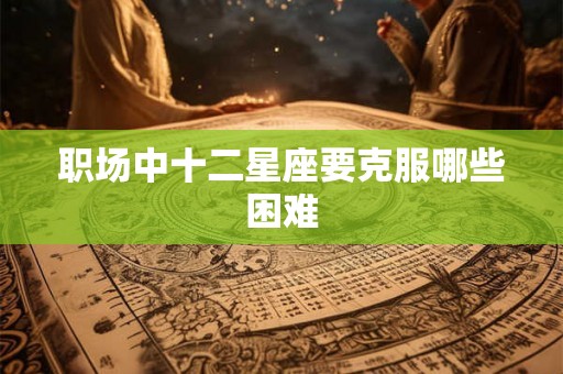 职场中十二星座要克服哪些困难