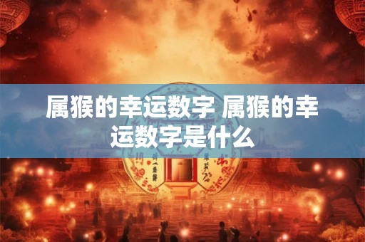 属猴的幸运数字 属猴的幸运数字是什么