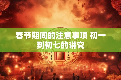 春节期间的注意事项 初一到初七的讲究