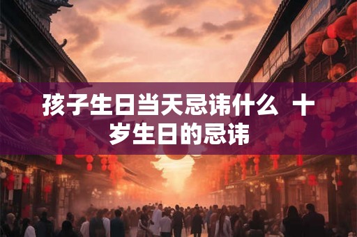 孩子生日当天忌讳什么  十岁生日的忌讳