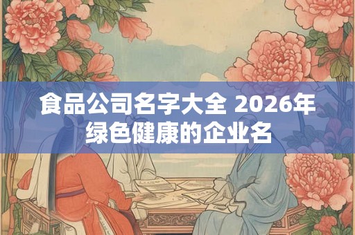 食品公司名字大全 2026年绿色健康的企业名
