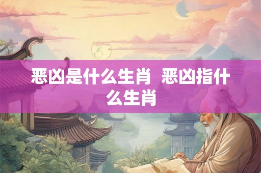 恶凶是什么生肖  恶凶指什么生肖