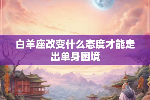 白羊座改变什么态度才能走出单身困境