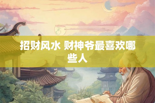 招财风水 财神爷最喜欢哪些人
