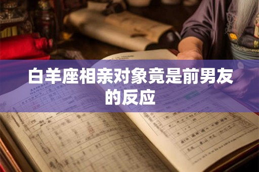 白羊座相亲对象竟是前男友的反应