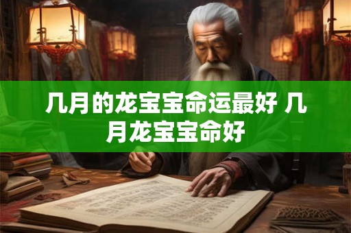 几月的龙宝宝命运最好 几月龙宝宝命好