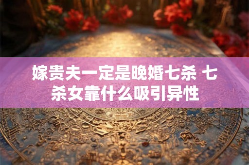 嫁贵夫一定是晚婚七杀 七杀女靠什么吸引异性
