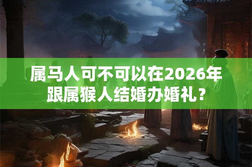 属马人可不可以在2026年跟属猴人结婚办婚礼？