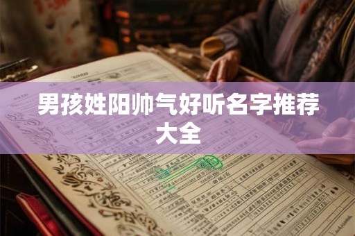 男孩姓阳帅气好听名字推荐大全 男孩姓阳帅气好听名字推荐大全