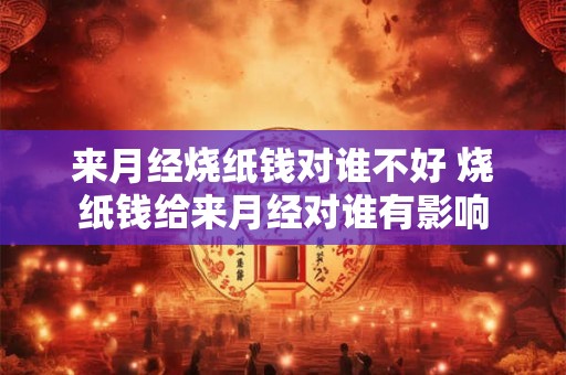 来月经烧纸钱对谁不好 烧纸钱给来月经对谁有影响