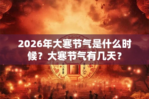 2026年大寒节气是什么时候？大寒节气有几天？