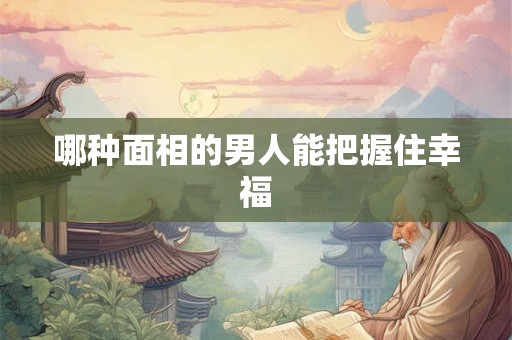 哪种面相的男人能把握住幸福