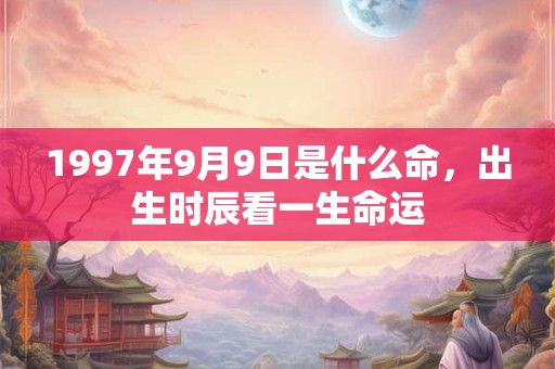 1997年9月9日是什么命，出生时辰看一生命运