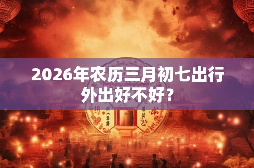2026年农历三月初七出行外出好不好？