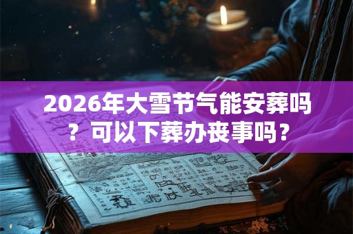 2026年大雪节气能安葬吗？可以下葬办丧事吗？