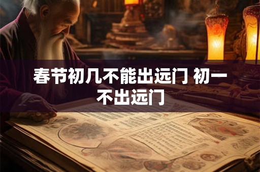 春节初几不能出远门 初一不出远门