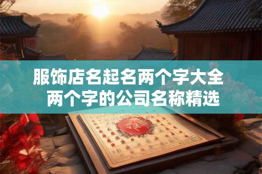 服饰店名起名两个字大全 两个字的公司名称精选 服饰店名起名两个字大全 两个字的公司名称精选