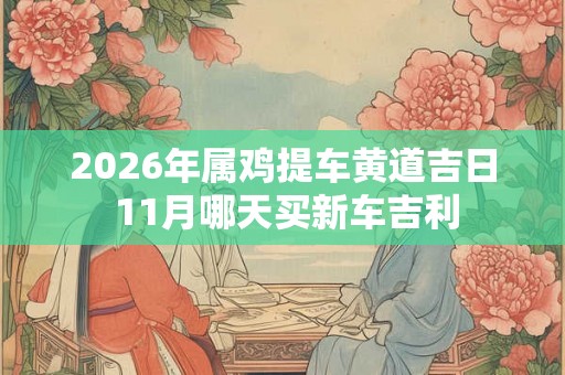 2026年属鸡提车黄道吉日 11月哪天买新车吉利