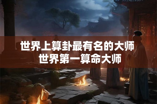 世界上算卦最有名的大师  世界第一算命大师