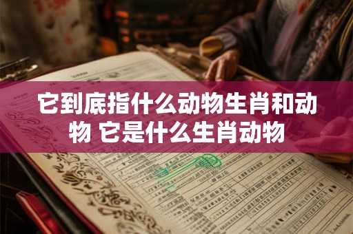 它到底指什么动物生肖和动物 它是什么生肖动物