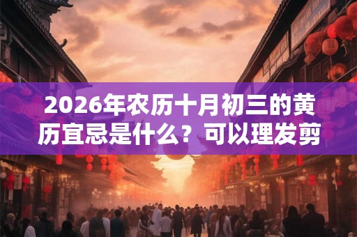 2026年农历十月初三的黄历宜忌是什么？可以理发剪头发吗？